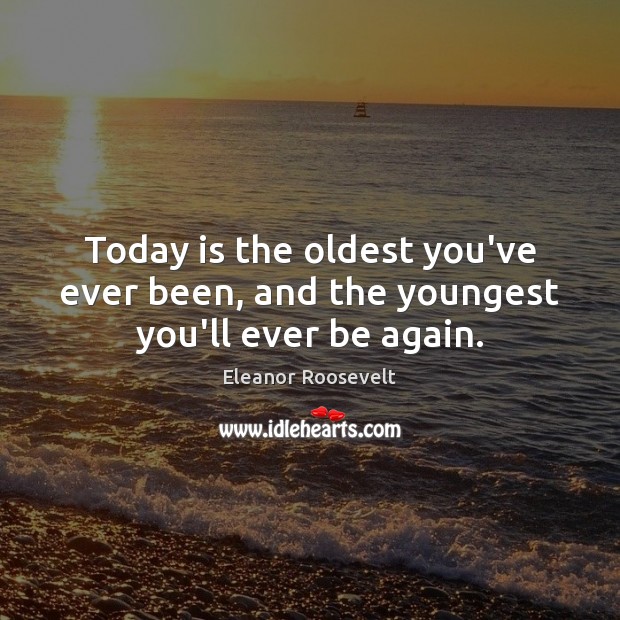 Today is the oldest you’ve ever been, and the youngest you’ll ever be again. Image