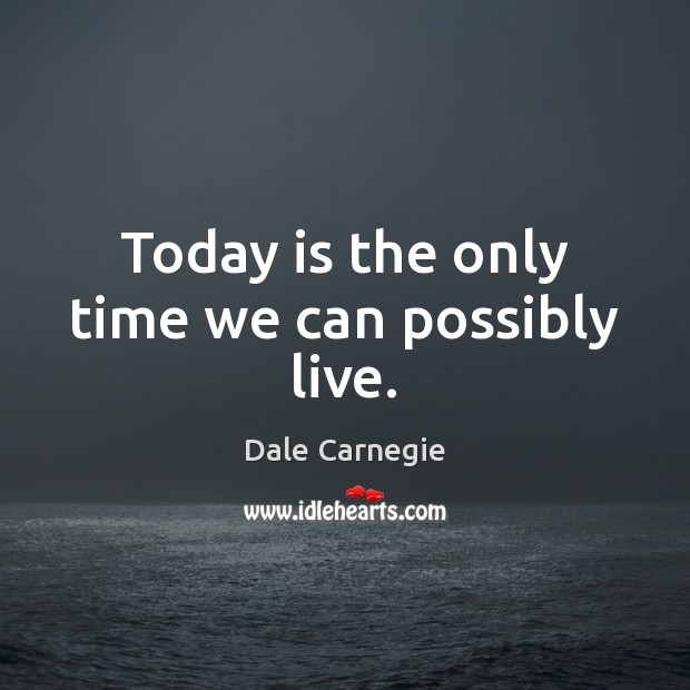 Today is the only time we can possibly live. 