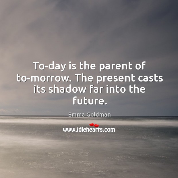 To-day is the parent of to-morrow. The present casts its shadow far into the future. Emma Goldman Picture Quote