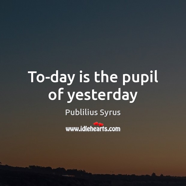 To-day is the pupil of yesterday Publilius Syrus Picture Quote