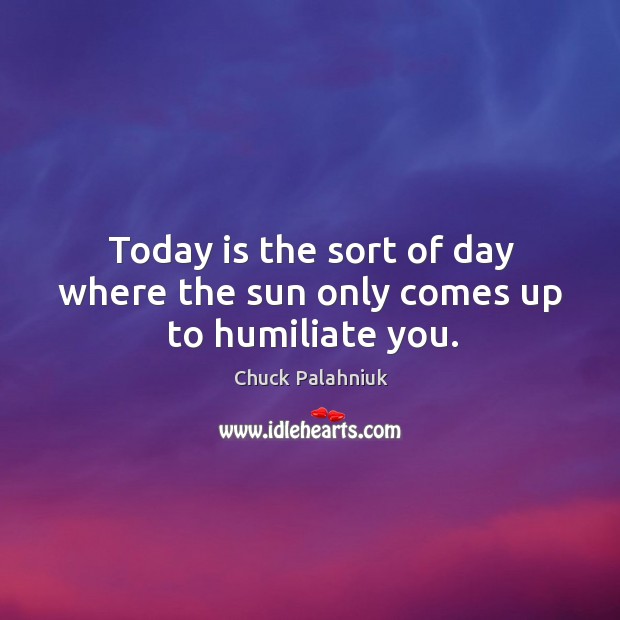 Today is the sort of day where the sun only comes up to humiliate you. Chuck Palahniuk Picture Quote