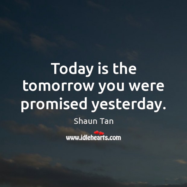 Today is the tomorrow you were promised yesterday. Shaun Tan Picture Quote