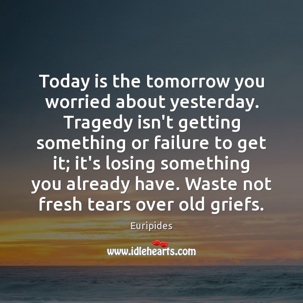 Today is the tomorrow you worried about yesterday. Tragedy isn’t getting something Euripides Picture Quote