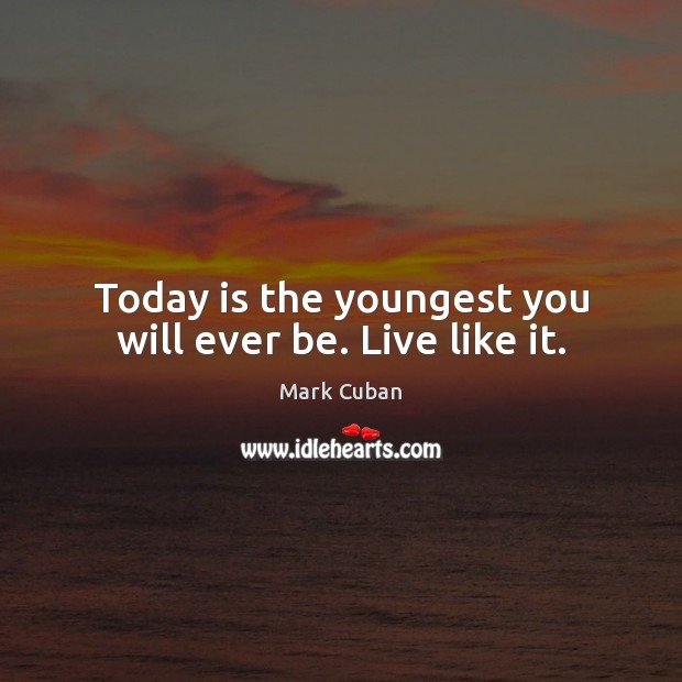 Today is the youngest you will ever be. Live like it. Mark Cuban Picture Quote