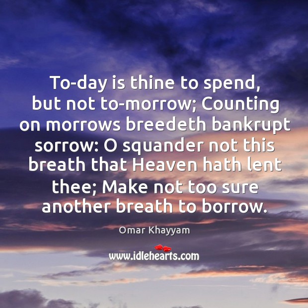 To-day is thine to spend, but not to-morrow; Counting on morrows breedeth Omar Khayyam Picture Quote