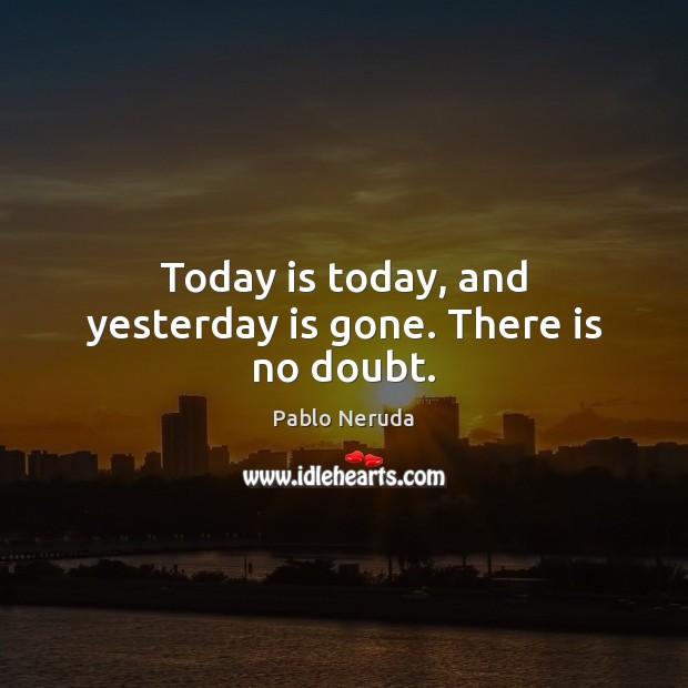 Today is today, and yesterday is gone. There is no doubt. Pablo Neruda Picture Quote