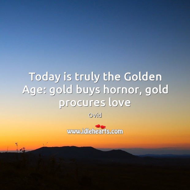 Today is truly the Golden Age: gold buys hornor, gold procures love Ovid Picture Quote