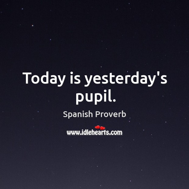 Today is yesterday’s pupil. Spanish Proverbs Image