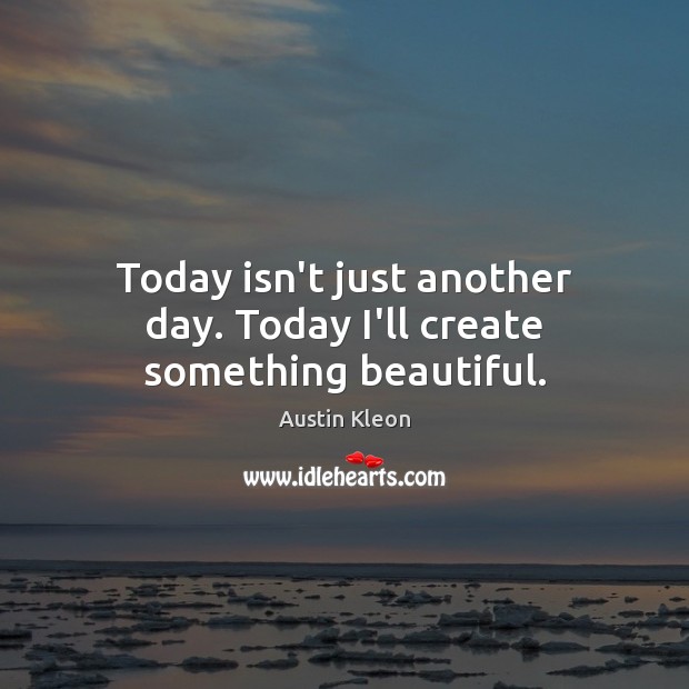 Today isn’t just another day. Today I’ll create something beautiful. Austin Kleon Picture Quote