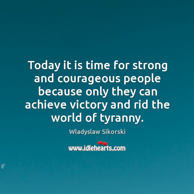 Today it is time for strong and courageous people because only they Wladyslaw Sikorski Picture Quote
