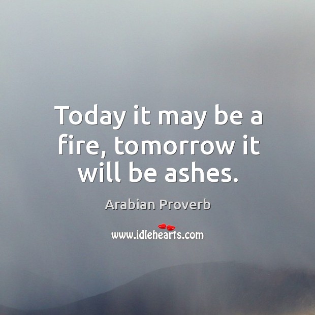 Today it may be a fire, tomorrow it will be ashes. Arabian Proverbs Image