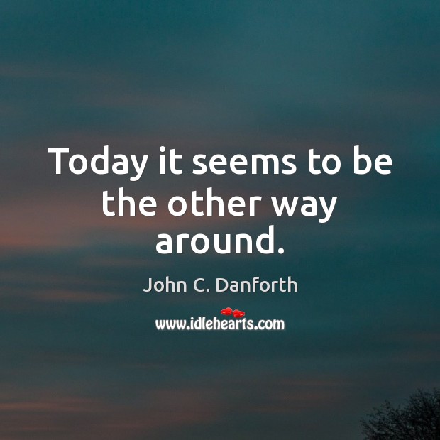 Today it seems to be the other way around. John C. Danforth Picture Quote