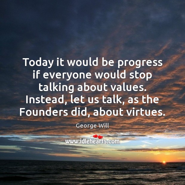 Today it would be progress if everyone would stop talking about values. George Will Picture Quote