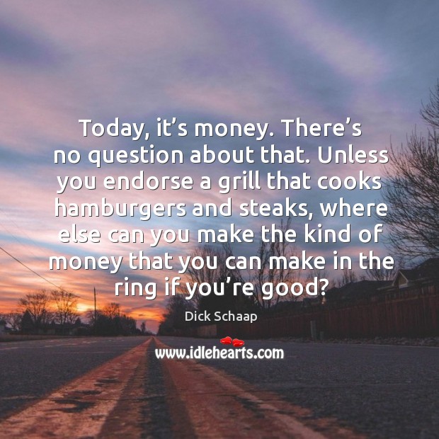 Today, it’s money. There’s no question about that. Unless you endorse a grill that cooks Dick Schaap Picture Quote