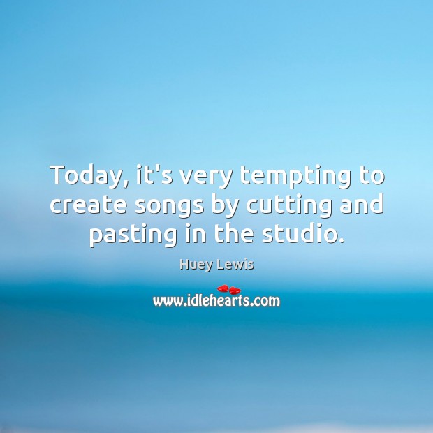 Today, it’s very tempting to create songs by cutting and pasting in the studio. Huey Lewis Picture Quote