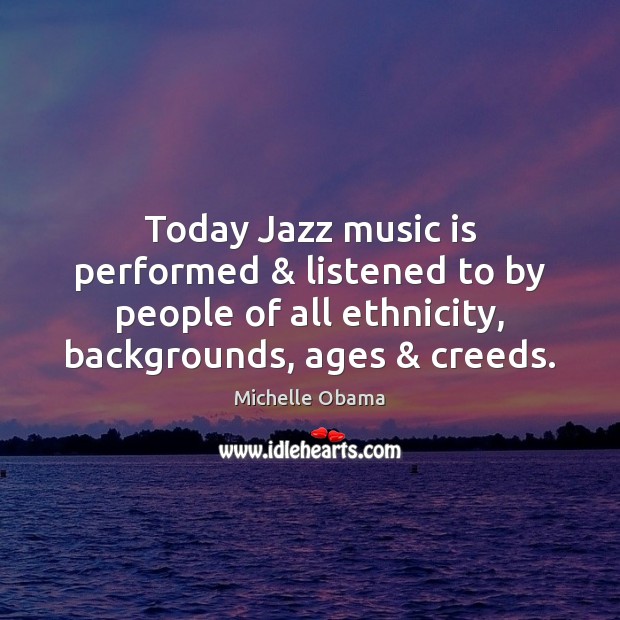 Today Jazz music is performed & listened to by people of all ethnicity, Michelle Obama Picture Quote