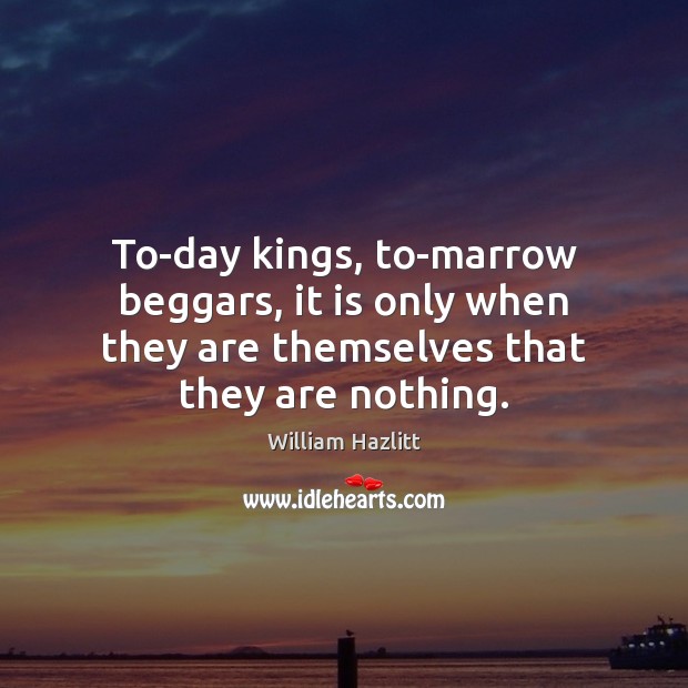 To-day kings, to-marrow beggars, it is only when they are themselves that William Hazlitt Picture Quote