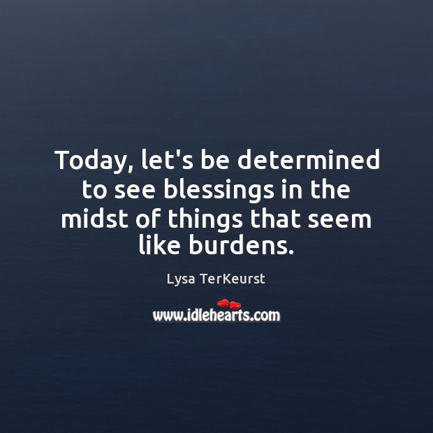 Today, let’s be determined to see blessings in the midst of things that seem like burdens. Lysa TerKeurst Picture Quote