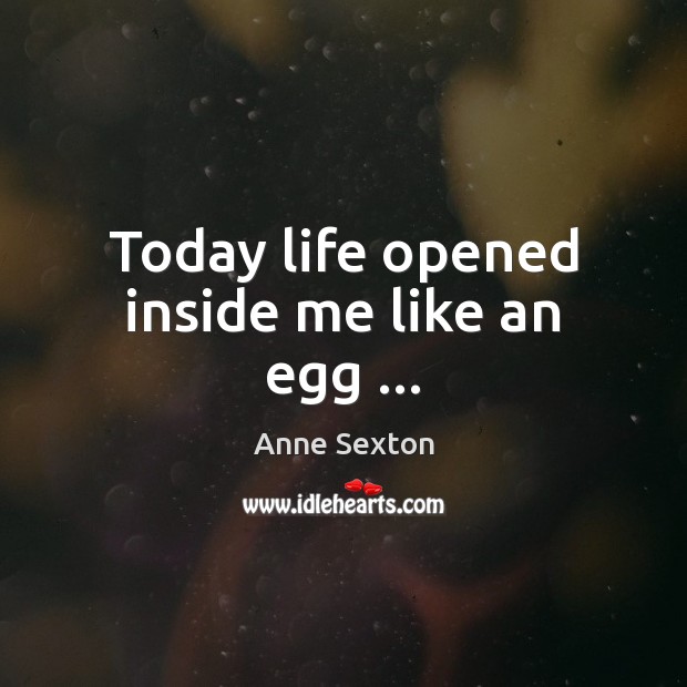 Today life opened inside me like an egg … Anne Sexton Picture Quote