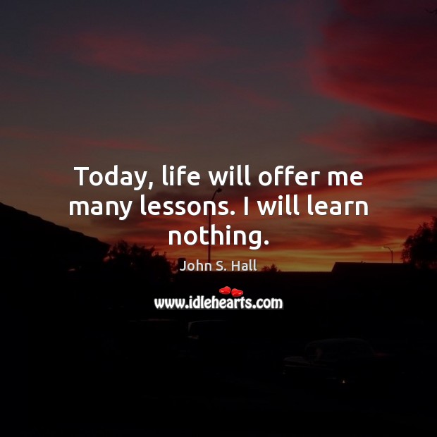Today, life will offer me many lessons. I will learn nothing. John S. Hall Picture Quote