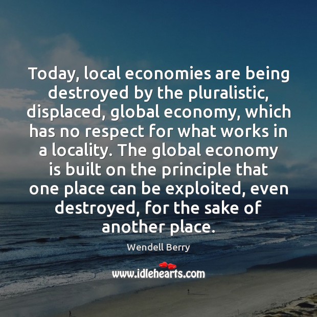 Today, local economies are being destroyed by the pluralistic, displaced, global economy, Wendell Berry Picture Quote