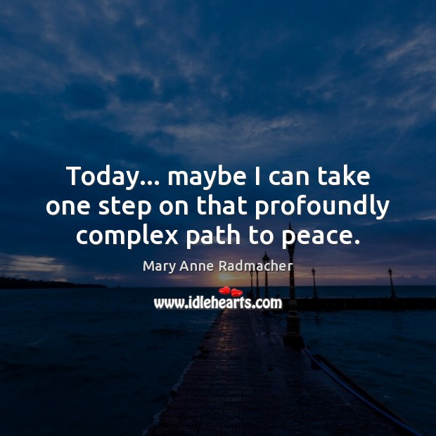 Today… maybe I can take one step on that profoundly complex path to peace. Mary Anne Radmacher Picture Quote