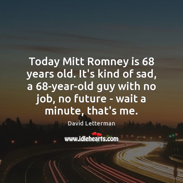 Today Mitt Romney is 68 years old. It’s kind of sad, a 68-year-old David Letterman Picture Quote