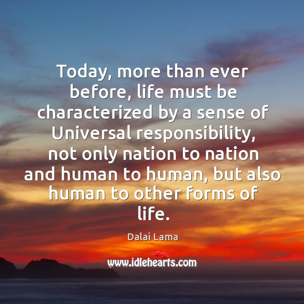 Today, more than ever before, life must be characterized by a sense of universal responsibility Dalai Lama Picture Quote