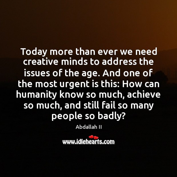 Today more than ever we need creative minds to address the issues Abdallah II Picture Quote