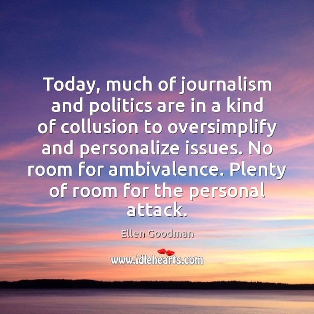 Today, much of journalism and politics are in a kind of collusion Ellen Goodman Picture Quote