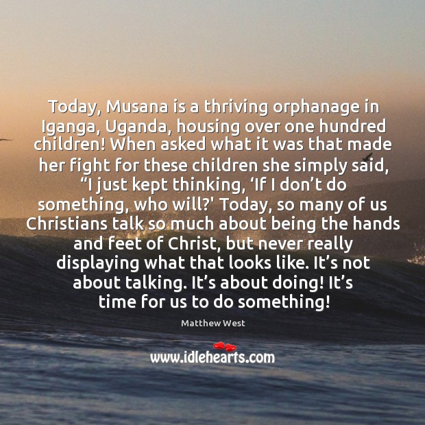 Today, Musana is a thriving orphanage in Iganga, Uganda, housing over one Matthew West Picture Quote