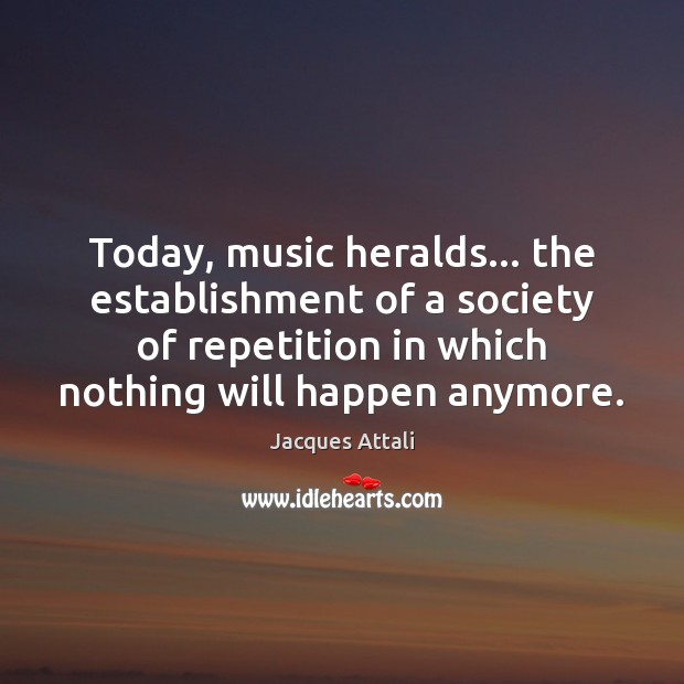 Today, music heralds… the establishment of a society of repetition in which Jacques Attali Picture Quote