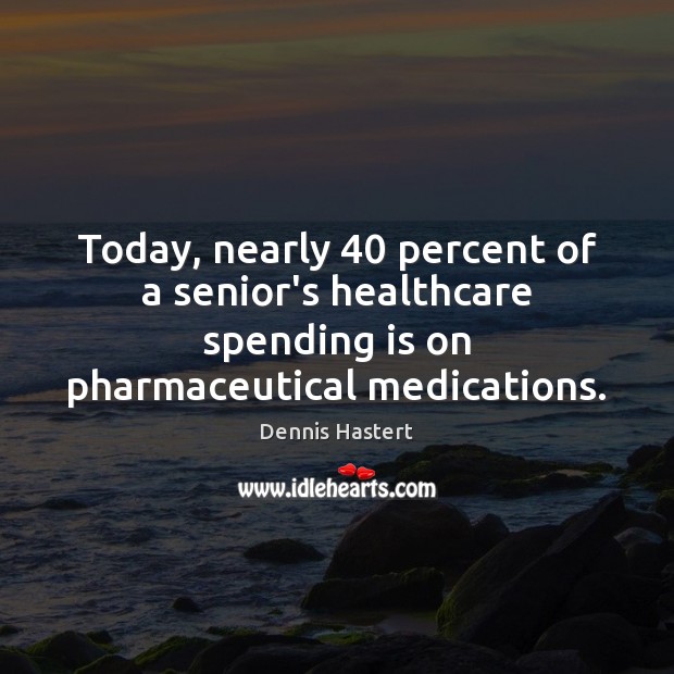 Today, nearly 40 percent of a senior’s healthcare spending is on pharmaceutical medications. Dennis Hastert Picture Quote