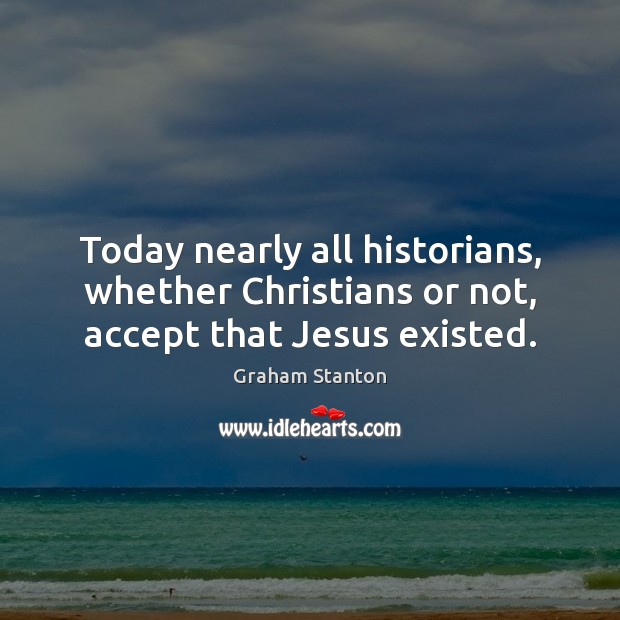 Today nearly all historians, whether Christians or not, accept that Jesus existed. Graham Stanton Picture Quote