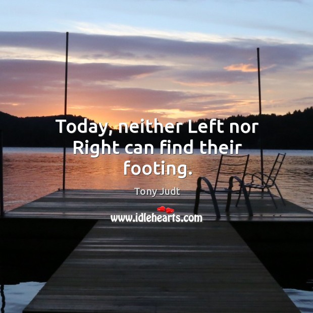 Today, neither Left nor Right can find their footing. Tony Judt Picture Quote