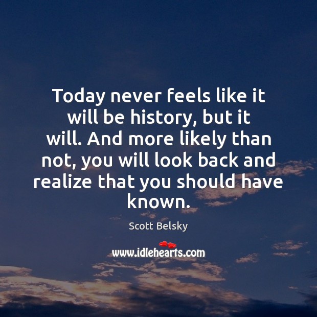 Today never feels like it will be history, but it will. And Scott Belsky Picture Quote