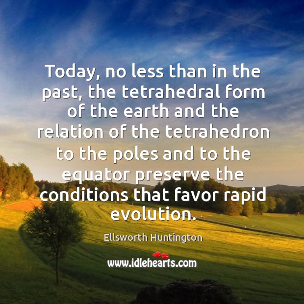 Today, no less than in the past, the tetrahedral form of the earth Ellsworth Huntington Picture Quote