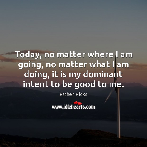 Today, no matter where I am going, no matter what I am Esther Hicks Picture Quote