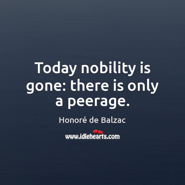 Today nobility is gone: there is only a peerage. Honoré de Balzac Picture Quote