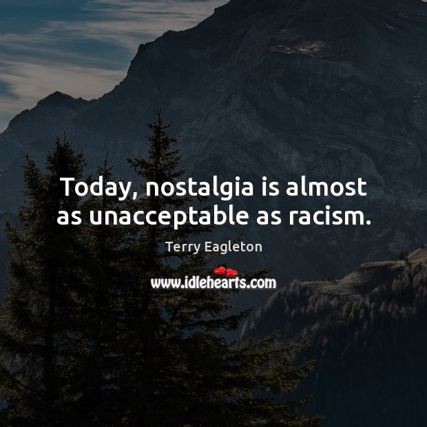 Today, nostalgia is almost as unacceptable as racism. Terry Eagleton Picture Quote