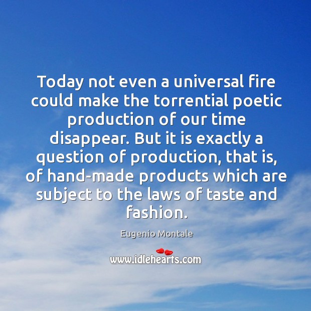 Today not even a universal fire could make the torrential poetic production of our time disappear. Eugenio Montale Picture Quote