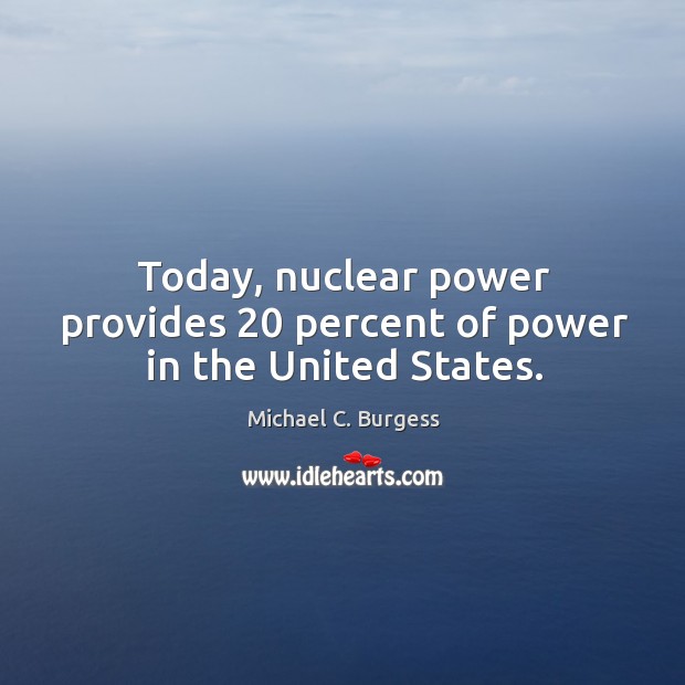 Today, nuclear power provides 20 percent of power in the united states. Michael C. Burgess Picture Quote