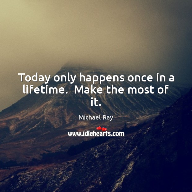 Today only happens once in a lifetime.  Make the most of it. Michael Ray Picture Quote