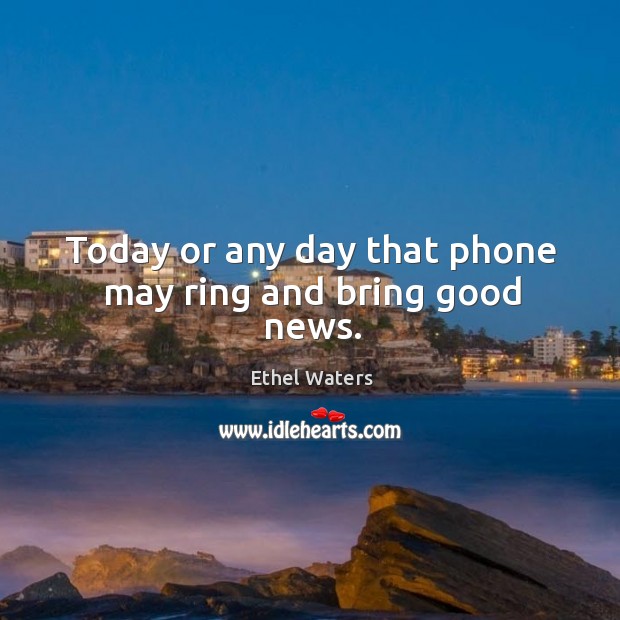 Today or any day that phone may ring and bring good news. Ethel Waters Picture Quote