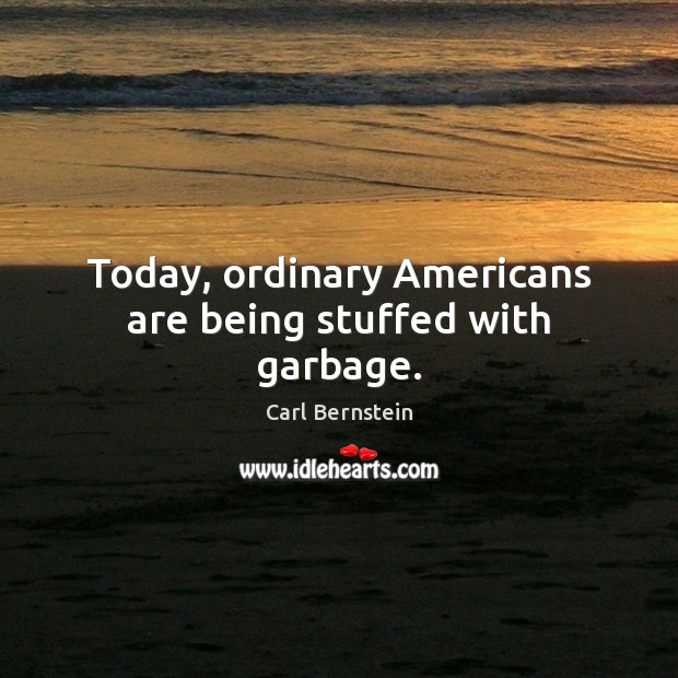 Today, ordinary Americans are being stuffed with garbage. Carl Bernstein Picture Quote