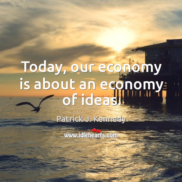 Today, our economy is about an economy of ideas. Patrick J. Kennedy Picture Quote