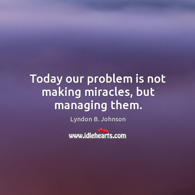 Today our problem is not making miracles, but managing them. Lyndon B. Johnson Picture Quote