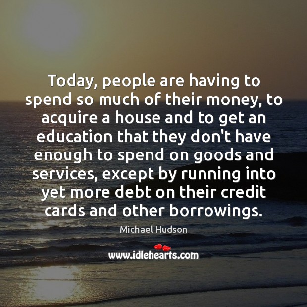 Today, people are having to spend so much of their money, to Michael Hudson Picture Quote