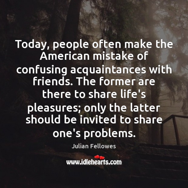 Today, people often make the American mistake of confusing acquaintances with friends. Julian Fellowes Picture Quote