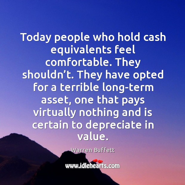 Today people who hold cash equivalents feel comfortable. Warren Buffett Picture Quote